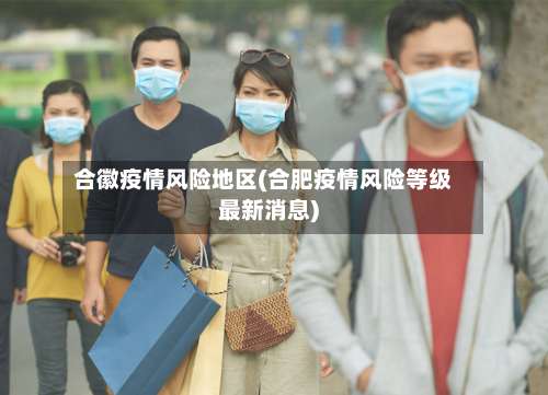 合徽疫情风险地区(合肥疫情风险等级最新消息)-第1张图片