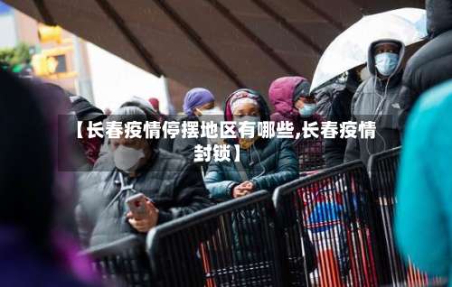 【长春疫情停摆地区有哪些,长春疫情封锁】-第2张图片