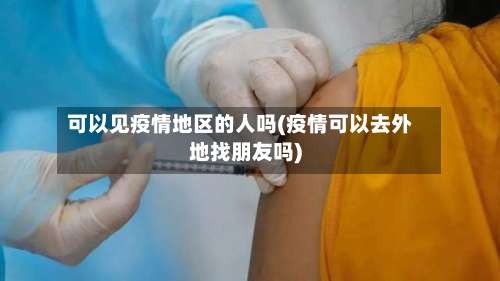 可以见疫情地区的人吗(疫情可以去外地找朋友吗)-第1张图片