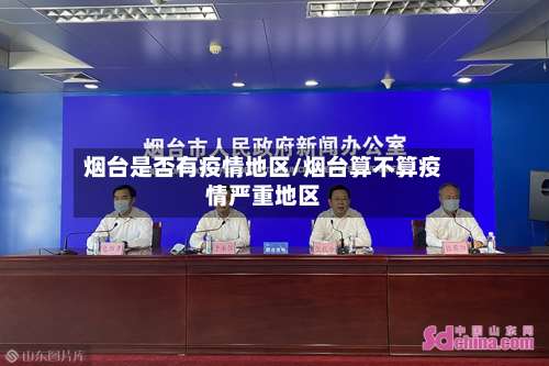 烟台是否有疫情地区/烟台算不算疫情严重地区-第1张图片