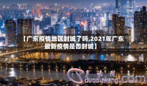 【广东疫情地区封城了吗,2021年广东最新疫情是否封城】-第1张图片