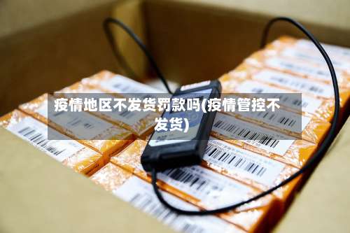 疫情地区不发货罚款吗(疫情管控不发货)-第1张图片