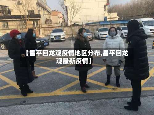 【昌平回龙观疫情地区分布,昌平回龙观最新疫情】-第2张图片