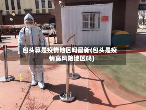 包头算是疫情地区吗最新(包头是疫情高风险地区吗)-第2张图片