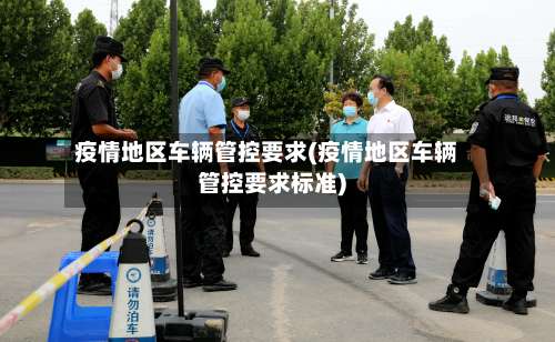 疫情地区车辆管控要求(疫情地区车辆管控要求标准)-第1张图片