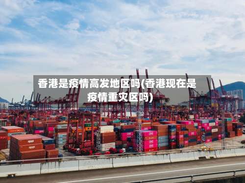 香港是疫情高发地区吗(香港现在是疫情重灾区吗)-第1张图片