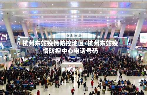 杭州东站疫情防控地区/杭州东站疫情防控中心电话号码-第1张图片