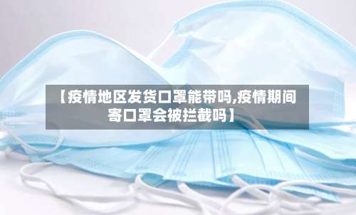 【疫情地区发货口罩能带吗,疫情期间寄口罩会被拦截吗】-第3张图片