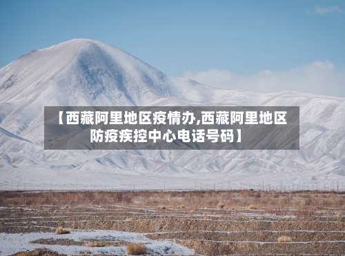 【西藏阿里地区疫情办,西藏阿里地区防疫疾控中心电话号码】-第1张图片