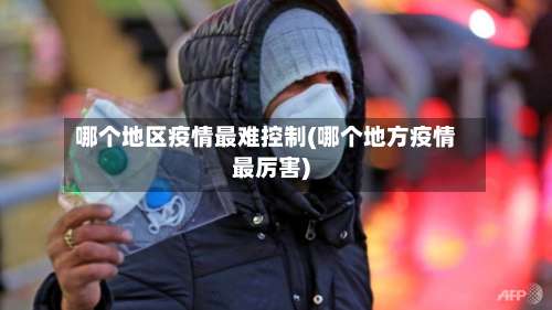 哪个地区疫情最难控制(哪个地方疫情最厉害)-第3张图片
