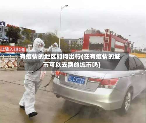 有疫情的地区如何出行(在有疫情的城市可以去别的城市吗)-第1张图片