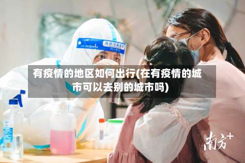 有疫情的地区如何出行(在有疫情的城市可以去别的城市吗)-第2张图片