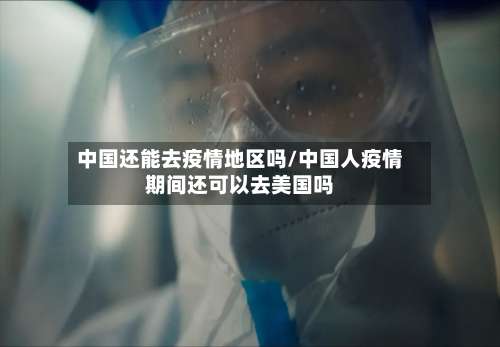 中国还能去疫情地区吗/中国人疫情期间还可以去美国吗-第1张图片