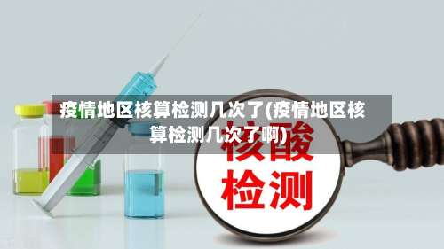 疫情地区核算检测几次了(疫情地区核算检测几次了啊)-第1张图片