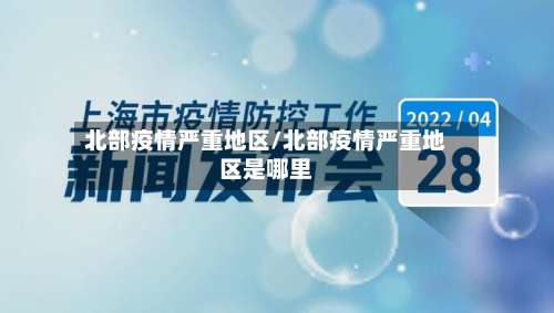 北部疫情严重地区/北部疫情严重地区是哪里-第2张图片