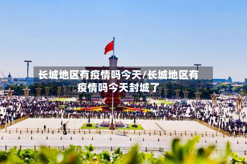 长城地区有疫情吗今天/长城地区有疫情吗今天封城了-第1张图片