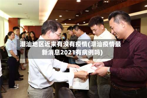 潮汕地区近来有没有疫情(潮汕疫情最新消息2021有病例吗)-第1张图片