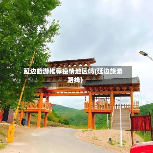 延边旅游推荐疫情地区吗(延边旅游路线)-第3张图片