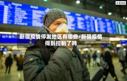 新疆疫情停发地区有哪些/新疆疫情得到控制了吗-第1张图片