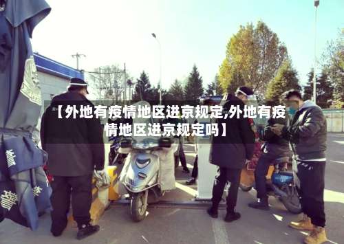 【外地有疫情地区进京规定,外地有疫情地区进京规定吗】-第2张图片
