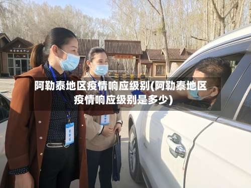 阿勒泰地区疫情响应级别(阿勒泰地区疫情响应级别是多少)-第2张图片