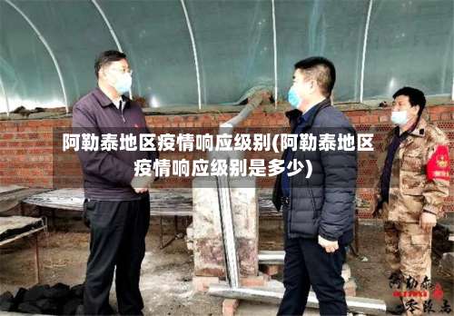 阿勒泰地区疫情响应级别(阿勒泰地区疫情响应级别是多少)-第1张图片