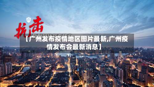 【广州发布疫情地区图片最新,广州疫情发布会最新消息】-第1张图片
