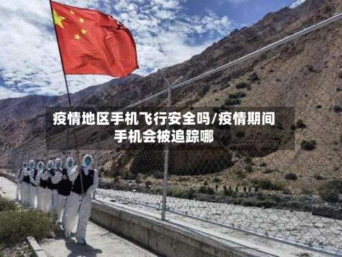 疫情地区手机飞行安全吗/疫情期间手机会被追踪哪-第1张图片