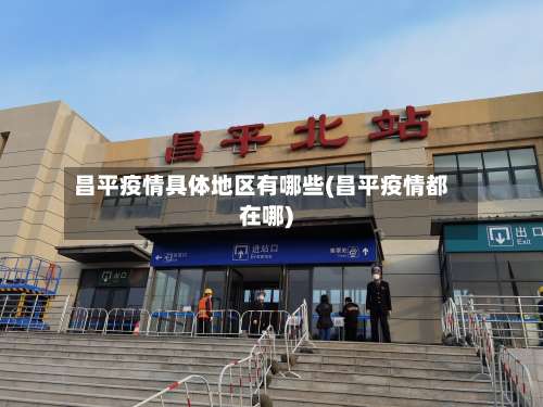 昌平疫情具体地区有哪些(昌平疫情都在哪)-第1张图片