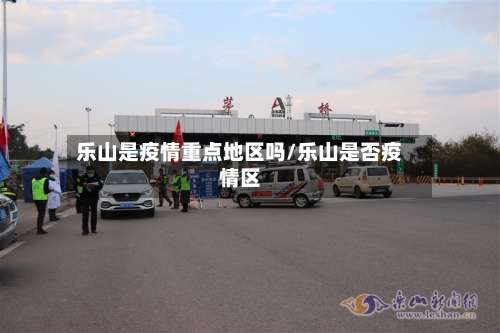 乐山是疫情重点地区吗/乐山是否疫情区-第1张图片