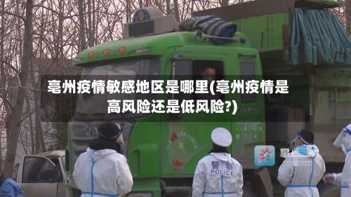 亳州疫情敏感地区是哪里(亳州疫情是高风险还是低风险?)-第2张图片