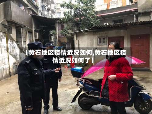 【黄石地区疫情近况如何,黄石地区疫情近况如何了】-第1张图片