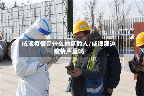 威海疫情是什么地区的人/威海那边疫情严重吗-第2张图片