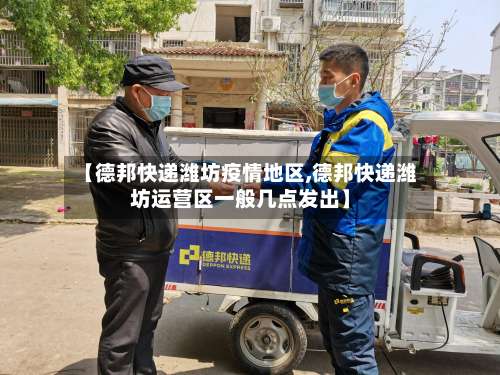 【德邦快递潍坊疫情地区,德邦快递潍坊运营区一般几点发出】-第2张图片