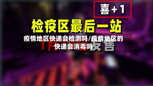 疫情地区快递会检测吗/疫情地区的快递会消毒吗-第1张图片