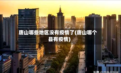 唐山哪些地区没有疫情了(唐山哪个县有疫情)-第3张图片