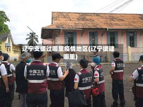 辽宁支援过哪里疫情地区(辽宁援建哪里)-第1张图片