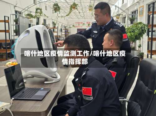 喀什地区疫情监测工作/喀什地区疫情指挥部-第3张图片