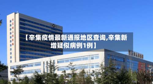 【辛集疫情最新通报地区查询,辛集新增疑似病例1例】-第2张图片