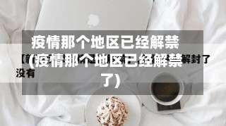 疫情那个地区已经解禁(疫情那个地区已经解禁了)-第1张图片