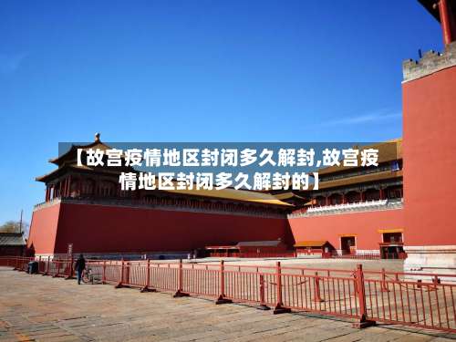 【故宫疫情地区封闭多久解封,故宫疫情地区封闭多久解封的】-第1张图片