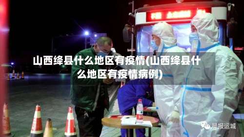 山西绛县什么地区有疫情(山西绛县什么地区有疫情病例)-第3张图片