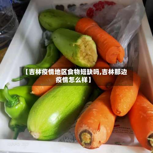 【吉林疫情地区食物短缺吗,吉林那边疫情怎么样】-第1张图片