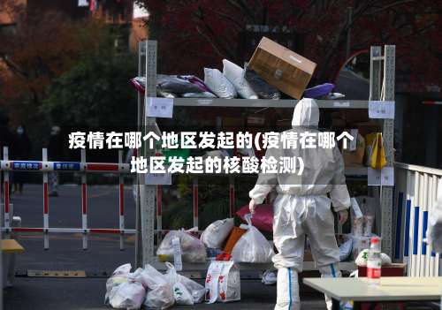 疫情在哪个地区发起的(疫情在哪个地区发起的核酸检测)-第1张图片